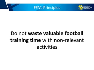 FFA’s Principles
Do not waste valuable football
training time with non-relevant
activities
 