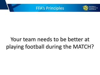 FFA’s Principles
Your team needs to be better at
playing football during the MATCH?
 