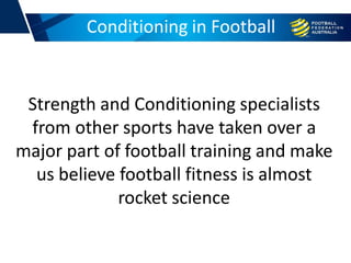 Strength and Conditioning specialists
from other sports have taken over a
major part of football training and make
us believe football fitness is almost
rocket science
Conditioning in Football
 