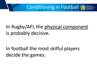 In Rugby/AFL the physical component
is probably decisive.
In football the most skilful players
decide the games.
Conditioning in Football
 