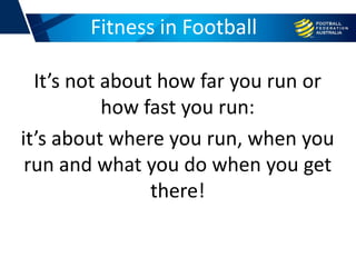 It’s not about how far you run or
how fast you run:
it’s about where you run, when you
run and what you do when you get
there!
Fitness in Football
 