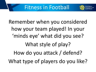 Remember when you considered
how your team played! In your
‘minds eye’ what did you see?
What style of play?
How do you attack / defend?
What type of players do you like?
Fitness in Football
 
