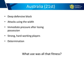 Australia (21st)
• Deep defensive block
• Attacks using the width
• Immediate pressure after losing
possession
• Strong, hard-working players
• Determination
What use was all that fitness?
 