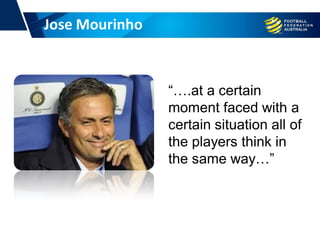 Jose Mourinho
“….at a certain
moment faced with a
certain situation all of
the players think in
the same way…”
 