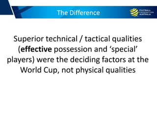 The Difference
Superior technical / tactical qualities
(effective possession and ‘special’
players) were the deciding factors at the
World Cup, not physical qualities
 