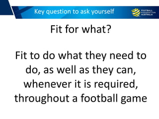 Key question to ask yourself
Fit for what?
Fit to do what they need to
do, as well as they can,
whenever it is required,
throughout a football game
 