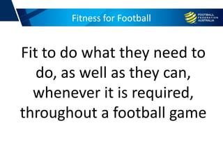 Fitness for Football
Fit to do what they need to
do, as well as they can,
whenever it is required,
throughout a football game
 