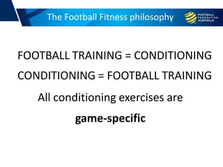 FOOTBALL TRAINING = CONDITIONING
CONDITIONING = FOOTBALL TRAINING
All conditioning exercises are
game-specific
The Football Fitness philosophy
 