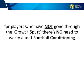 for players who have NOT gone through
the ‘Growth Spurt’ there’s NO need to
worry about Football Conditioning
 