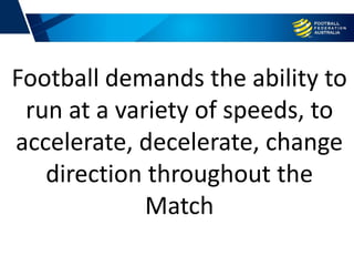 Football demands the ability to
run at a variety of speeds, to
accelerate, decelerate, change
direction throughout the
Match
 