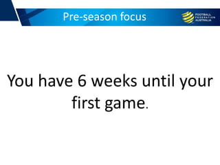 Pre-season focus
You have 6 weeks until your
first game.
 