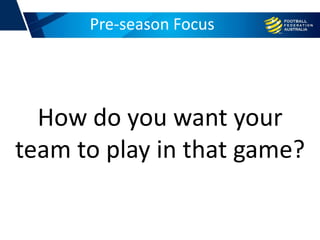Pre-season Focus
How do you want your
team to play in that game?
 