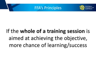FFA’s Principles
If the whole of a training session is
aimed at achieving the objective,
more chance of learning/success
 