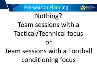 Pre-season Planning
Nothing?
Team sessions with a
Tactical/Technical focus
or
Team sessions with a Football
conditioning focus
 