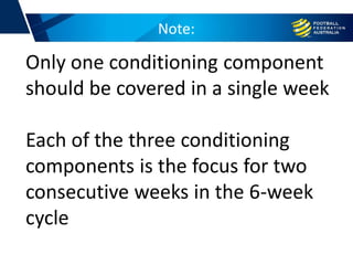 Note:
Only one conditioning component
should be covered in a single week
Each of the three conditioning
components is the focus for two
consecutive weeks in the 6-week
cycle
 