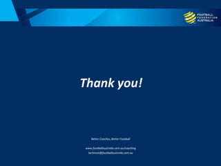 Thank you!
Better Coaches, Better Football
www.footballaustralia.com.au/coaching
technical@footballaustralia.com.au
 