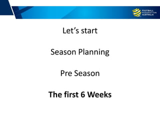 Let’s start
Season Planning
Pre Season
The first 6 Weeks
 