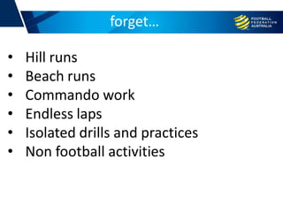 forget…
• Hill runs
• Beach runs
• Commando work
• Endless laps
• Isolated drills and practices
• Non football activities
 