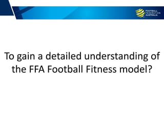 To gain a detailed understanding of
the FFA Football Fitness model?
 
