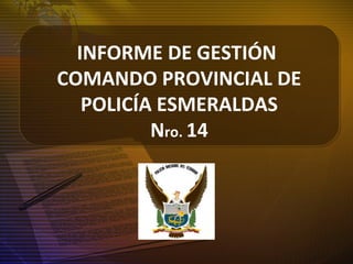 INFORME DE GESTIÓN
COMANDO PROVINCIAL DE
POLICÍA ESMERALDAS
Nro. 14
 