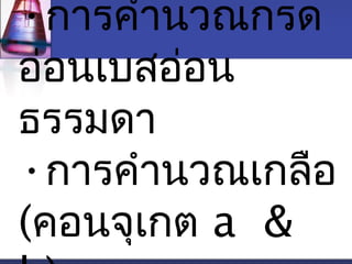•การคำานวณกรด 
อ่อนเบสอ่อน 
ธรรมดา 
•การคำานวณเกลือ 
(คอนจุเกต a & 
b) 
 