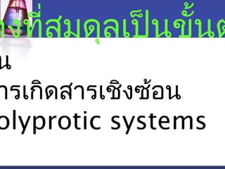 คงที่สมดุลเป็นขั้นตใน 
การเกิดสารเชิงซ้อน 
Polyprotic systems 
 
