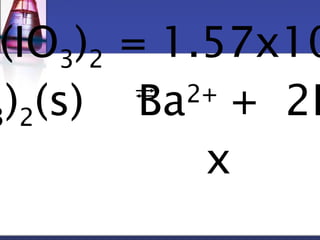 Ba(IO3)2 = 1.57x10-3)2(s) Ba2+ + 2IOx  