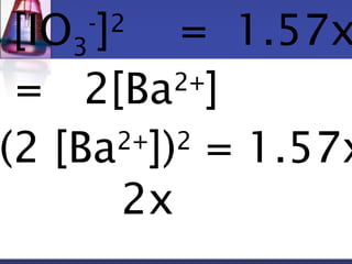 [IO3 
-]2 = 1.57x10-= 2[Ba2+] 
Ba2+](2 [Ba2+])2 = 1.57x10-2x 
 