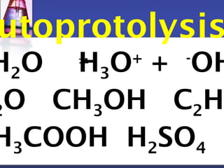 Autoprotolysis 
2H2O H3O+ + -OH 
2O CH3OH C2HCH3COOH H2SO4 
 