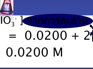 - ] จากการละลาย 
[IO3 
] = 0.0200 + 2[0.0200 M 
 