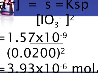 Ba2+] = s =Ksp 
[IO3 
- ]2 
=1.57x10-9 
(0.0200)2 
=3.93x10-6 mol/ 