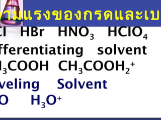 วามแรงของกรดและเบHCI HBr HNOHCIO3 4 
Differentiating solvent 
CHCOOH CHCOOH+ 
332 
Leveling Solvent 
O H3O+ 
 