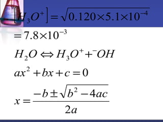 [ H O 
] 
+ - 
= ´ 
= ´ ´ 
+ - 
- 
H O Û H O + 
OH 
2 3 
+ + = 
x b b ac 
a 
ax bx c 
2 
4 
0 
7.8 10 
0.120 5.1 10 
2 
2 
3 
4 
3 
= - ± - 
 