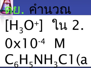 ตย. คำานวณ 
[H3O+] ใน 2. 
0x10-4 M 
C6H5NH3C1(a 
 