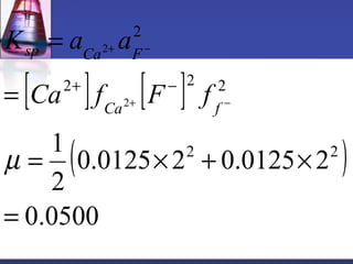 2 
K a a 
sp Ca 2 
+ F 
- 
Ca f F f 
[ 2 + ] [ - 
] 
2 2 
2 
1 ( 0.0125 2 2 0.0125 2 
2 
) 
2 
0.0500 
= 
= ´ + ´ 
= 
= 
+ - 
m 
Ca f 
 