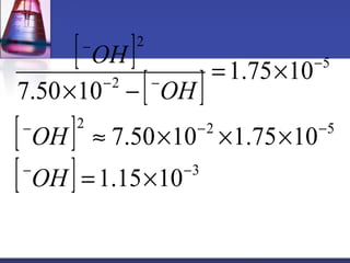 [ ] 
2 
[ ] 
2 
[ ] 
[ ] 3 
5 
2 2 5 
- - - 
» ´ ´ ´ 
7.50 10 1.75 10 
1.15 10 
1.75 10 
7.50 10 
OH 
- - 
- 
- - 
- 
= ´ 
= ´ 
´ - 
OH 
OH 
OH 
 