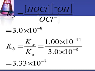 [ ] [ - 
] 
[ ] 
K = 
HOCl OH 
K K 
= = ´ 
1.00 10 
7 
- 
14 
8 
8 
w 
b 
3.33 10 
3.0 10 
3.0 10 
- 
- 
- 
- 
= ´ 
´ 
= ´ 
a 
b 
K 
OCl 
 
