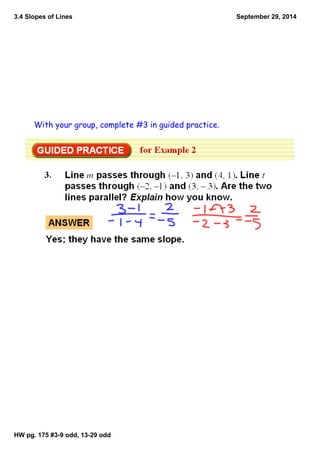 3.4 Slopes of Lines 
HW pg. 175 #3­9 
odd, 13­29 
odd 
September 29, 2014 
With your group, complete #3 in guided practice. 
 