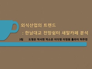 외식산업의 트렌드 
: 한남대교 전망쉼터 새말카페 분석 
3팀 도영은 박서현 박소은 이다영 이정원 튤라이 허주연 
 