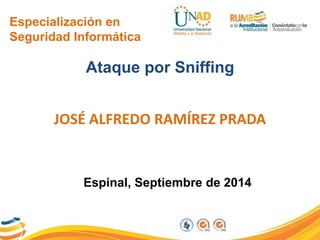 Especialización en 
Seguridad Informática 
Ataque por Sniffing 
JOSÉ ALFREDO RAMÍREZ PRADA 
Espinal, Septiembre de 2014 
 