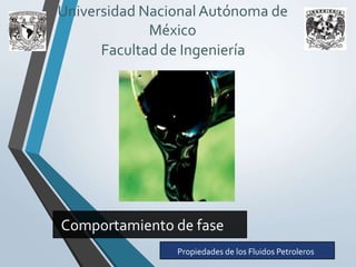 Universidad Nacional Autónoma de 
México 
Facultad de Ingeniería 
Comportamiento de fase 
Propiedades de los Fluidos Petroleros 
 