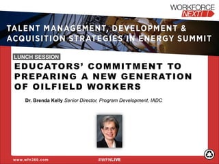 EDUCATORS’ COMMITMENT TO PREPARING A NEW GENERATION OF OILFIELD WORKERS Dr. Brenda Kelly Senior Director, Program Development, IADC 
www.wfn360.com 
TALENT MANAGEMENT, DEVELOPMENT & ACQUISITION STRATEGIES IN ENERGY SUMMIT 
LUNCH SESSION  