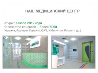 НАШ МЕДИЦИНСКИЙ ЦЕНТР 
Открыт в июле 2012 года 
Количество клиентов – более 6000 
(Украина, Франция, Израиль, ОАЭ, Узбекистан, Россия и др.) 
 
