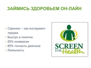 ЗАЙМИСЬ ЗДОРОВЬЕМ ОН-ЛАЙН 
• Скрининг – как инструмент 
продаж 
• Быстро и понятно 
• 25% конверсии 
• 85% точность диагноза 
• Лояльность 
 