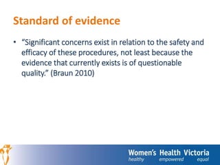 Standard of evidence 
• “Significant concerns exist in relation to the safety and 
efficacy of these procedures, not least because the 
evidence that currently exists is of questionable 
quality.” (Braun 2010) 
 