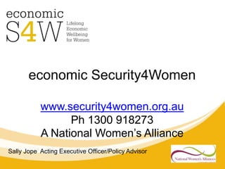 economic Security4Women 
www.security4women.org.au 
Ph 1300 918273 
A National Women’s Alliance 
Sally Jope Acting Executive Officer/Policy Advisor 
 