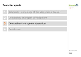 © Schmack Biogas GmbH 
07/10/14 
Page 16 
Contents / agenda 
1 Schmack – a member of the Viessmann Group 
2 Complexity of project development 
3 Comprehensive system operation 
4 Conclusion 
 