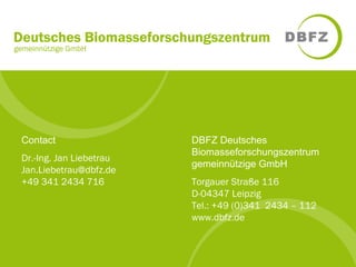 DBFZ Deutsches 
Biomasseforschungszentrum 
gemeinnützige GmbH 
Torgauer Straße 116 
D-04347 Leipzig 
Tel.: +49 (0)341 2434 – 112 
www.dbfz.de 
Contact 
Dr.-Ing. Jan Liebetrau 
Jan.Liebetrau@dbfz.de 
+49 341 2434 716 
