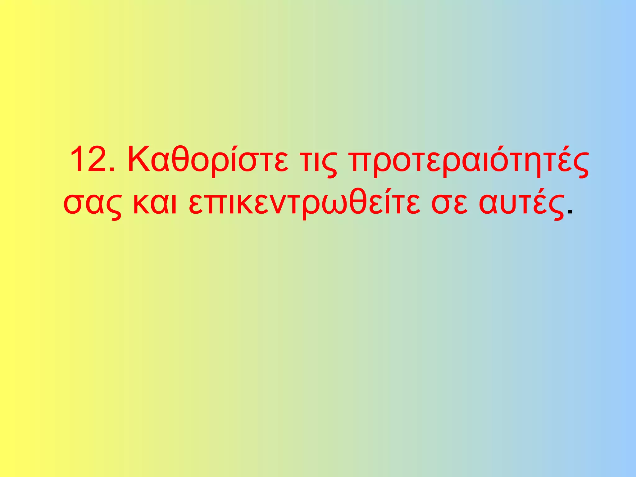 12. Καθορίστε τις προτεραιότητές 
σας και επικεντρωθείτε σε αυτές. 
 