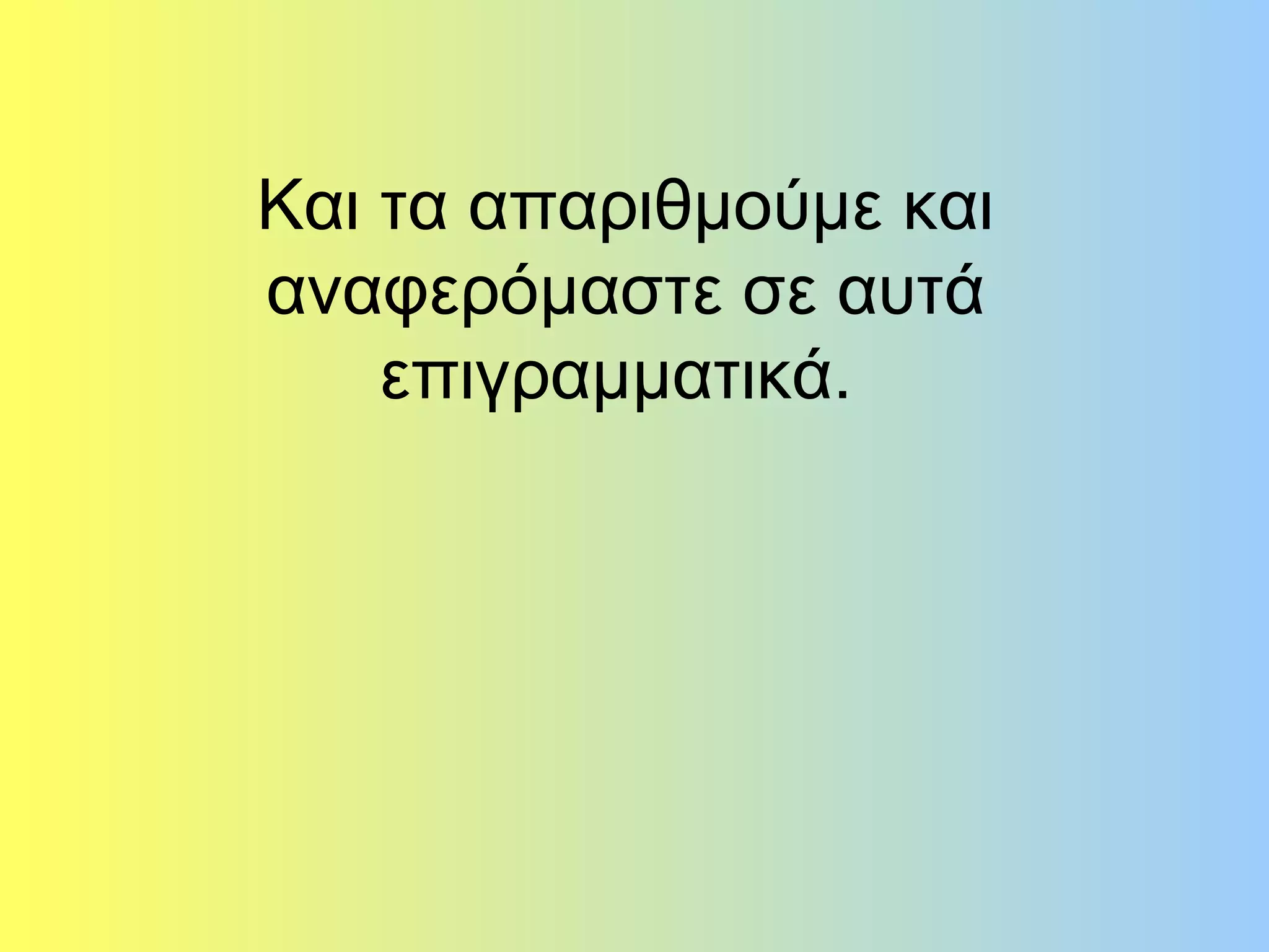 Και τα απαριθμούμε και 
αναφερόμαστε σε αυτά 
επιγραμματικά. 
 